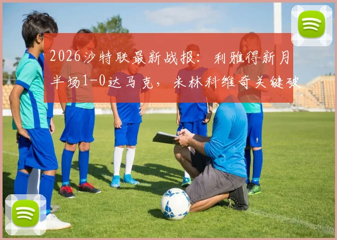 2026沙特联最新战报:利雅得新月半场1-0达马克,米林科维奇关键破门,特奥精准助攻贡献几何?