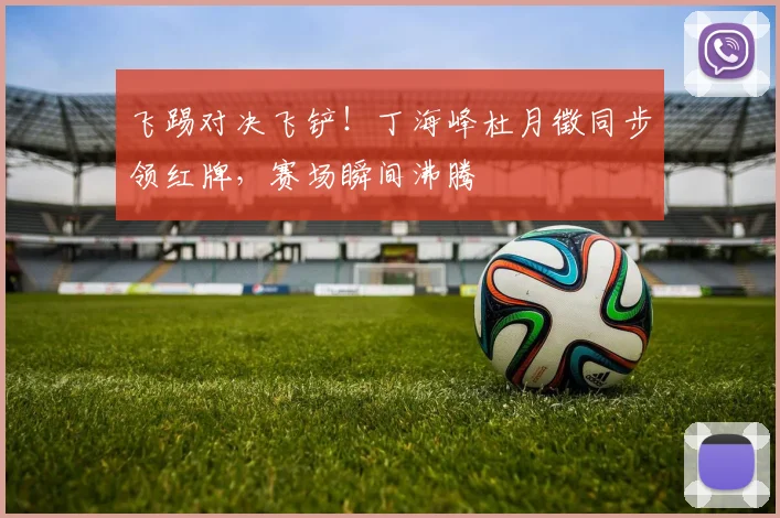 飞踢对决飞铲！丁海峰杜月徵同步领红牌，赛场瞬间沸腾