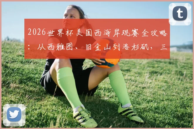 2026世界杯美国西海岸观赛全攻略：从西雅图、旧金山到洛杉矶，三大场馆交通、住宿及周边游玩指南
