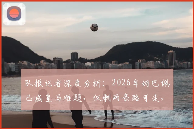 队报记者深度分析：2026年姆巴佩已成皇马难题，仅剩两条路可走，哪条更现实？