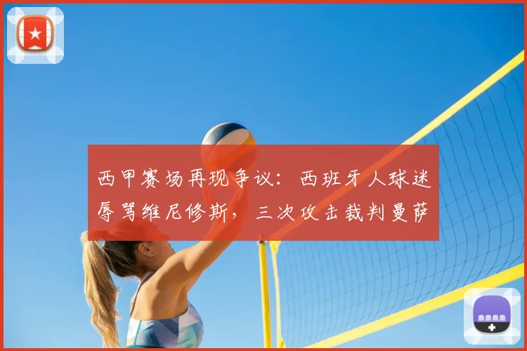 西甲赛场再现争议：西班牙人球迷辱骂维尼修斯，三次攻击裁判曼萨诺，塞尔电台披露事件全过程