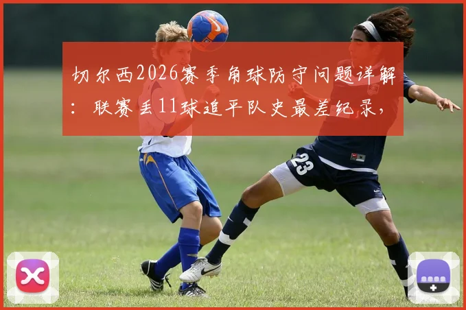 切尔西2026赛季角球防守问题详解：联赛丢11球追平队史最差纪录，定位球顽疾如何破解