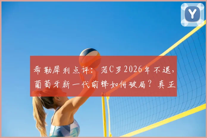希勒犀利点评：若C罗2026年不退，葡萄牙新一代前锋如何破局？真正的困境与出路