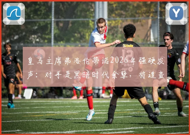 皇马主席弗洛伦蒂诺2026年强硬发声：对手是黑暗时代余孽，将追查内格雷拉案到底