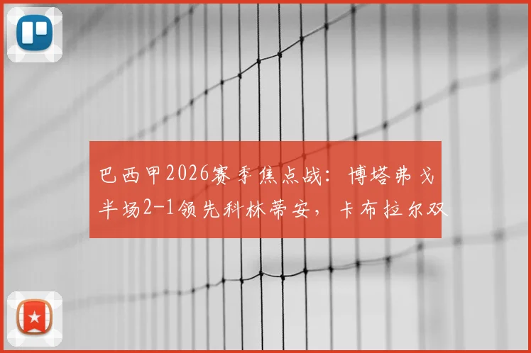 巴西甲2026赛季焦点战:博塔弗戈半场2-1领先科林蒂安,卡布拉尔双响加罗建功,战术复盘与赛后影响分析