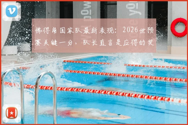 佛得角国家队最新表现：2026世预赛关键一分，队长直言是应得的奖励，附球队近期战绩分析