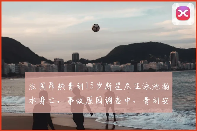 法国昂热青训15岁新星尼亚泳池溺水身亡，事故原因调查中，青训安全再引关注