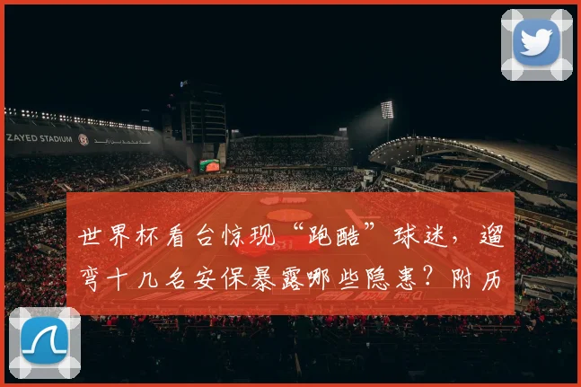 世界杯看台惊现“跑酷”球迷，遛弯十几名安保暴露哪些隐患？附历年冲场处罚案例与防护升级探讨
