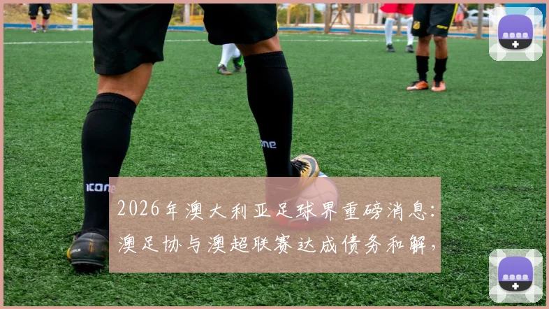 2026年澳大利亚足球界重磅消息：澳足协与澳超联赛达成债务和解，和解金额接近100万澳元详情解析