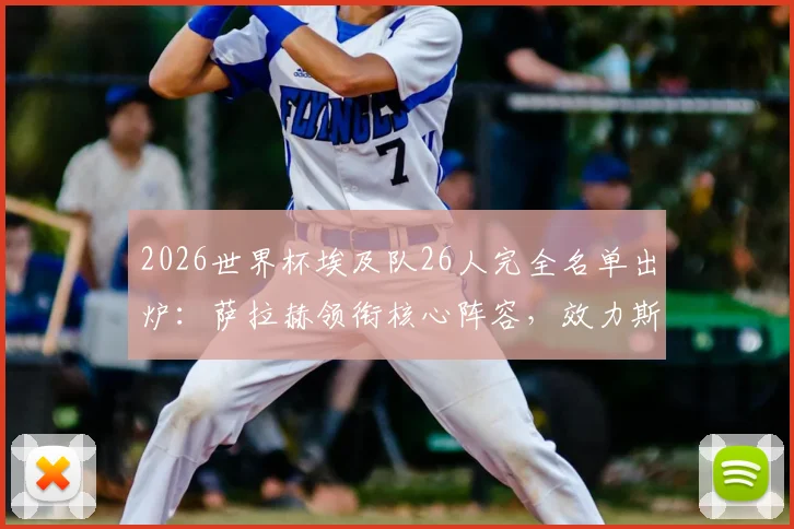 2026世界杯埃及队26人完全名单出炉：萨拉赫领衔核心阵容，效力斯图加特的马尔穆什入选引发关注