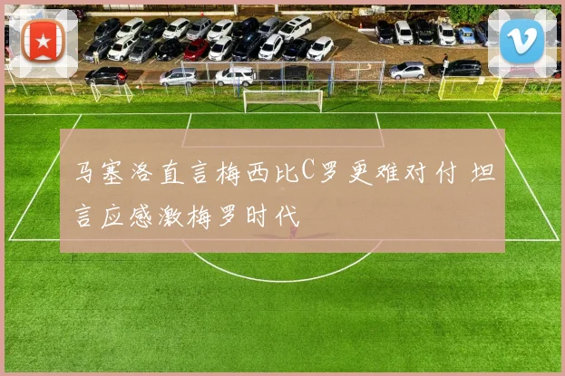 马塞洛直言梅西比C罗更难对付 坦言应感激梅罗时代