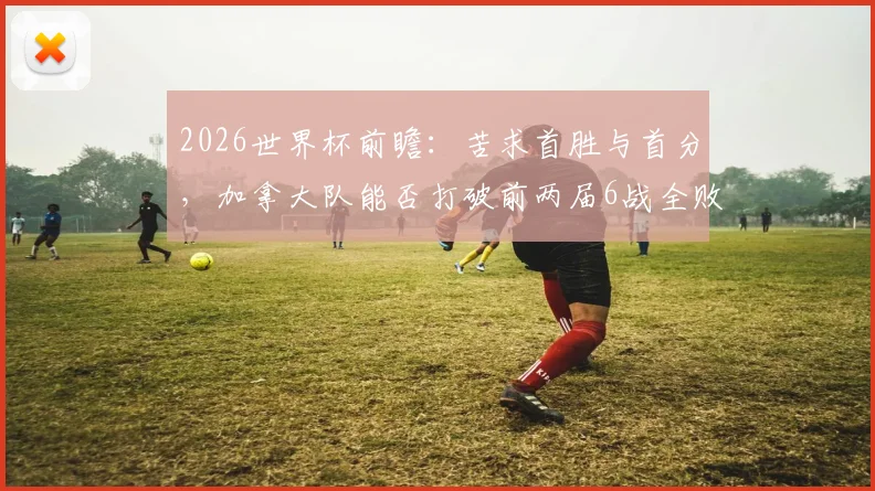 2026世界杯前瞻：苦求首胜与首分，加拿大队能否打破前两届6战全败的尴尬纪录？