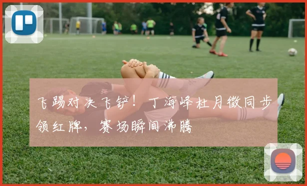 飞踢对决飞铲！丁海峰杜月徵同步领红牌，赛场瞬间沸腾