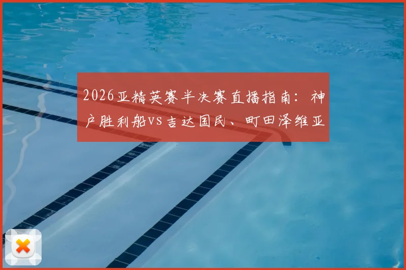 2026亚精英赛半决赛直播指南：神户胜利船vs吉达国民、町田泽维亚vs迪拜青年国民对决看点与胜负前瞻