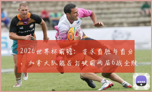 2026世界杯前瞻：苦求首胜与首分，加拿大队能否打破前两届6战全败的尴尬纪录？