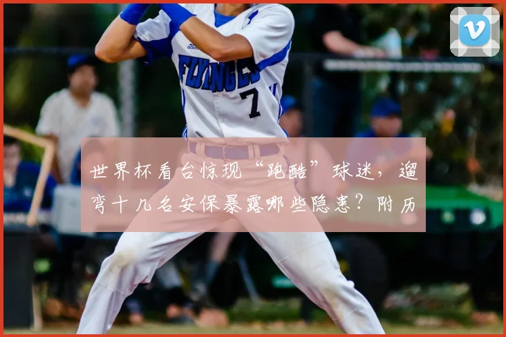 世界杯看台惊现“跑酷”球迷，遛弯十几名安保暴露哪些隐患？附历年冲场处罚案例与防护升级探讨