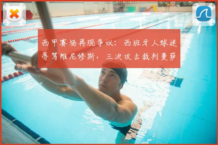 西甲赛场再现争议：西班牙人球迷辱骂维尼修斯，三次攻击裁判曼萨诺，塞尔电台披露事件全过程