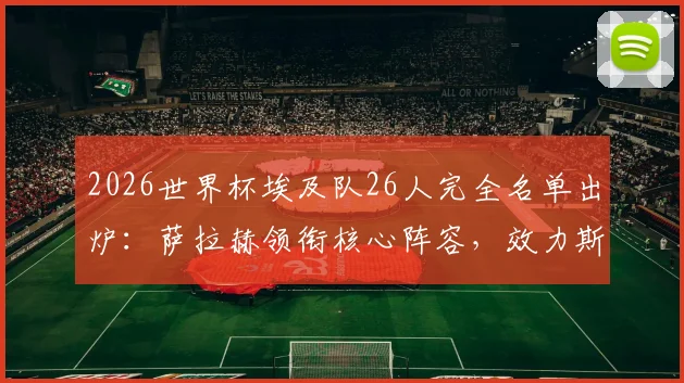 2026世界杯埃及队26人完全名单出炉：萨拉赫领衔核心阵容，效力斯图加特的马尔穆什入选引发关注