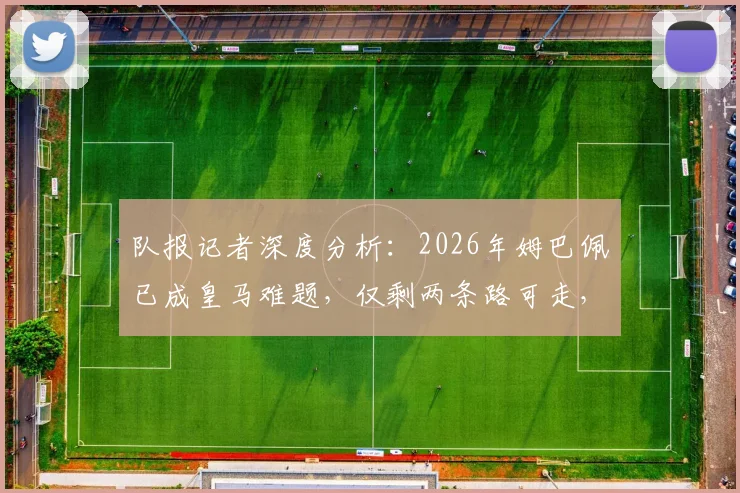 队报记者深度分析：2026年姆巴佩已成皇马难题，仅剩两条路可走，哪条更现实？