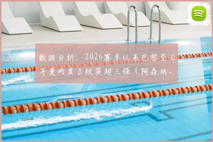 数据分析：2026赛季以来巴黎圣日耳曼两度击败英超三强（阿森纳、切尔西、利物浦）的启示