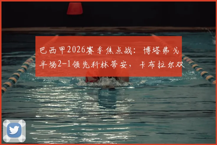 巴西甲2026赛季焦点战：博塔弗戈半场2-1领先科林蒂安，卡布拉尔双响加罗建功，战术复盘与赛后影响分析