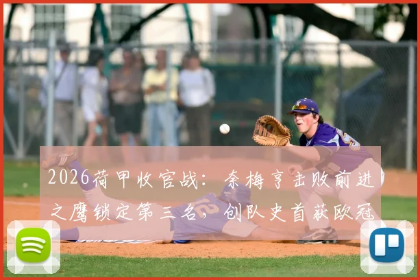 2026荷甲收官战：奈梅亨击败前进之鹰锁定第三名，创队史首获欧冠资格赛席位深度解析
