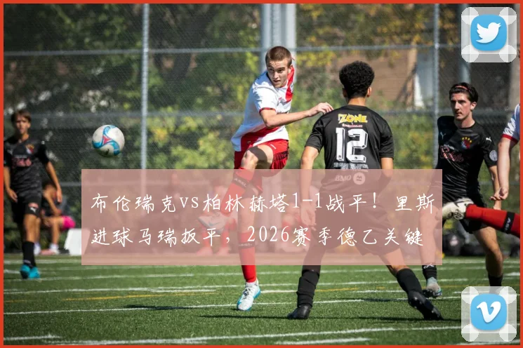 布伦瑞克vs柏林赫塔1-1战平！里斯进球马瑞扳平，2026赛季德乙关键战结果分析