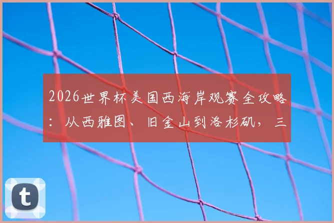 2026世界杯美国西海岸观赛全攻略：从西雅图、旧金山到洛杉矶，三大场馆交通、住宿及周边游玩指南