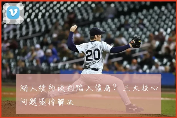 湖人续约谈判陷入僵局？三大核心问题亟待解决