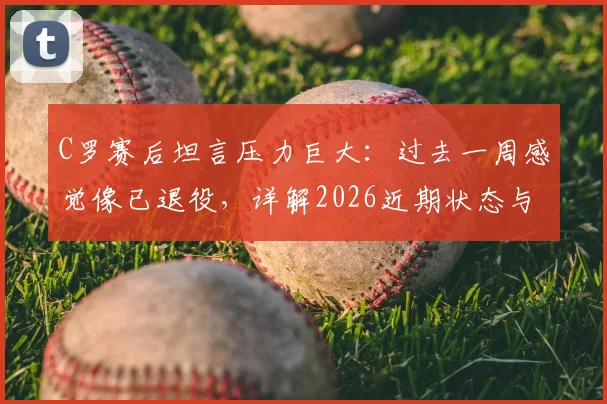 C罗赛后坦言压力巨大：过去一周感觉像已退役，详解2026近期状态与心路历程